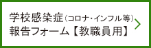 学校感染症（コロナ・インフル等） 報告フォーム（教職員用）